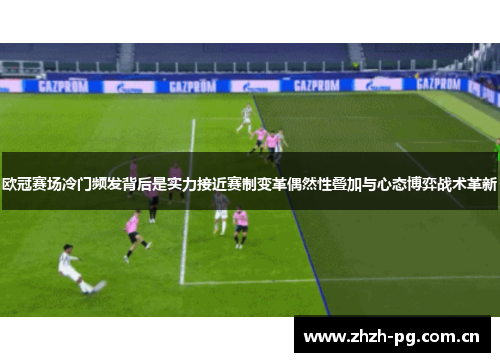 欧冠赛场冷门频发背后是实力接近赛制变革偶然性叠加与心态博弈战术革新 欧冠赛场冷门频发背后是实力接近赛制变革偶然性叠加与心态博弈战术革新